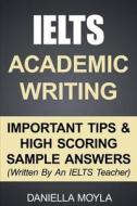 Ielts Academic Writing: Important Tips & High Scoring Sample Answers! (Written by an Ielts Teacher) di Daniella Moyla edito da Createspace