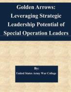 Golden Arrows: Leveraging Strategic Leadership Potential of Special Operation Leaders di United States Army War College edito da Createspace