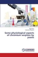 Some physiological aspects of chromium sorption by yeasts di Olga Muter, Alexander Rapoport edito da LAP Lambert Academic Publishing