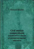 Civil Service Competitions Considered As A Means Of Promoting Popular Education di Horace Mann edito da Book On Demand Ltd.