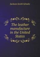 The Leather Manufacture In The United States di Jackson Smith Schultz edito da Book On Demand Ltd.