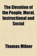 The Elevation Of The People, Moral, Instructional And Social di Thomas Milner edito da General Books Llc