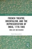 French Theatre, Orientalism, And The Representation Of India, 1770-1865 di David Hammerbeck edito da Taylor & Francis Ltd