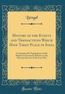 History of the Events and Transactions Which Have Taken Place in India: Containing the Negotiations of the British Government, Relative to the Gloriou di Bengal Bengal edito da Forgotten Books