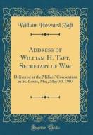Address of William H. Taft, Secretary of War: Delivered at the Millers' Convention in St. Louis, Mo;, May 30, 1907 (Classic Reprint) di William Howard Taft edito da Forgotten Books