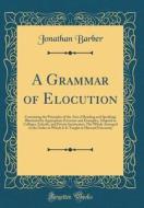 A Grammar of Elocution: Containing the Principles of the Arts of Reading and Speaking; Illustrated by Appropriate Exercises and Examples, Adap di Jonathan Barber edito da Forgotten Books