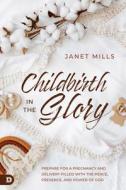 Childbirth in the Glory: Prepare for a Pregnancy and Delivery Filled with the Peace, Presence, and Power of God di Janet Mills edito da DESTINY IMAGE INC