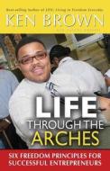 Life Through the Arches: Six Freedom Principles for Successful Entrprenuers di Ken Brown edito da Ken Brown Ministries, Incorporated