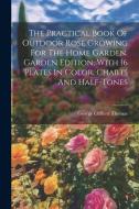 The Practical Book Of Outdoor Rose Growing For The Home Garden. Garden Edition, With 16 Plates In Color, Charts And Half-tones di George Clifford Thomas edito da LEGARE STREET PR