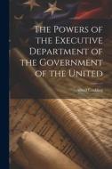 The Powers of the Executive Department of the Government of the United di Alfred Conkling edito da LEGARE STREET PR