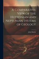 A Comparative View of the Huttonian and Neptunian Systems of Geology di John Murray edito da LEGARE STREET PR