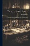 The Useful Arts: Considered in Connexion With the Applications of Science di Jacob Bigelow edito da LEGARE STREET PR