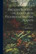 English Botany, or, Coloured Figures of British Plants; Volume 1 di James Sowerby edito da LEGARE STREET PR