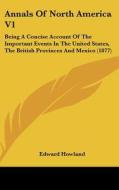 Annals of North America V1: Being a Concise Account of the Important Events in the United States, the British Provinces and Mexico (1877) di Edward Howland edito da Kessinger Publishing