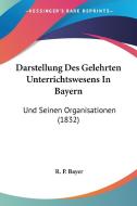 Darstellung Des Gelehrten Unterrichtswesens in Bayern: Und Seinen Organisationen (1832) di R. P. Bayer edito da Kessinger Publishing