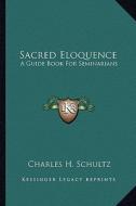 Sacred Eloquence: A Guide Book for Seminarians di Charles H. Schultz edito da Kessinger Publishing
