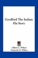 Goodbird the Indian: His Story di Gilbert L. Wilson edito da Kessinger Publishing