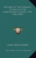 History of the Catholic Church in the Nineteenth Century, 1789-1908 (1909) di James MacCaffrey edito da Kessinger Publishing