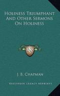 Holiness Triumphant and Other Sermons on Holiness di James Blaine Chapman edito da Kessinger Publishing