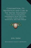 Consumption, Its Prevention and Cure by the Water Treatment: With Advice Concerning Hemorrhage from the Lungs, Coughs, Colds, Asthma, Bronchitis, and di Joel Shew edito da Kessinger Publishing