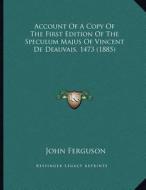 Account of a Copy of the First Edition of the Speculum Majus of Vincent de Deauvais, 1473 (1885) di John Ferguson edito da Kessinger Publishing