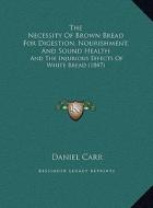 The Necessity of Brown Bread for Digestion, Nourishment, and Sound Health: And the Injurious Effects of White Bread (1847) di Daniel Carr edito da Kessinger Publishing