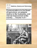 Communications To The Board Of Agriculture; On Subjects Relative To The Husbandry, And Internal Improvement Of The Country. ... Volume 4 Of 7 di Multiple Contributors edito da Gale Ecco, Print Editions