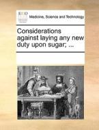 Considerations Against Laying Any New Duty Upon Sugar; ... di Multiple Contributors edito da Gale Ecco, Print Editions