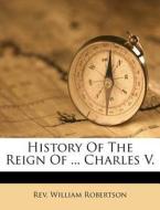 History Of The Reign Of ... Charles V. di Rev William Robertson edito da Lightning Source Uk Ltd