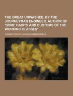 The Great Unwashed, By The Journeyman Engineer, Author Of \'some Habits And Customs Of The Working Classes\' di Thomas Wright edito da Theclassics.us