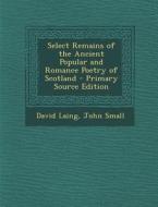 Select Remains of the Ancient Popular and Romance Poetry of Scotland di David Laing, John Small edito da Nabu Press