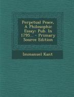 Perpetual Peace, a Philosophic Essay: Pub. in 1795... - Primary Source Edition di Immanuel Kant edito da Nabu Press