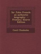 Sir John French; An Authentic Biography di Cecil Chisholm edito da Nabu Press