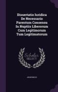 Dissertatio Iuridica De Necessario Parentum Consensu In Nuptiis Liberorum Cum Legitimorum Tum Legitimatorum di Anonymous edito da Palala Press