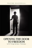 Opening the Door to Freedom with Forgiveness Therapy di Wayne Kauppila edito da Lulu.com