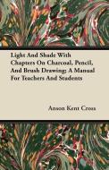 Light And Shade With Chapters On Charcoal, Pencil, And Brush Drawing; A Manual For Teachers And Students di Anson Kent Cross edito da Maugham Press