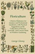 Floriculture - A Book of Reference for Amateur and Professional Gardeners with Practical Suggestions on the Cultivation  di George Glenny edito da Averill Press