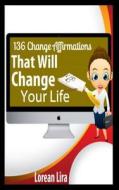 136 Change Affirmations That Will Change Your Life di Lorean Lira edito da Createspace