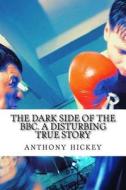 The Dark Side of the BBC. a Disturbing True Story di MR Anthony K. Hickey edito da Createspace