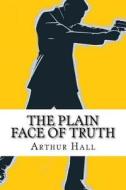 The Plain Face of Truth di Arthur Hall edito da Createspace
