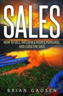 Sales: How to Sell, Influence People, Persuade, and Close the Sale di Brian Gadsen edito da Createspace Independent Publishing Platform