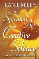 The Spiritual Art of Creative Silence: Lessons in Christian Meditation di Jeanie Miley edito da Smyth & Helwys Publishing