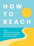 How to Beach: The Professional Beach Goer's Guidebook di Cider Mill Press edito da CIDER MILL PR