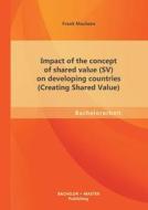 Impact of the concept of shared value (SV) on developing countries (Creating Shared Value) di Frank Machens edito da Bachelor + Master Publishing