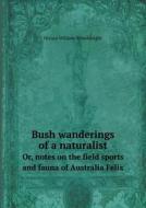 Bush Wanderings Of A Naturalist Or, Notes On The Field Sports And Fauna Of Australia Felix di Horace William Wheelwright edito da Book On Demand Ltd.
