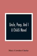 Uncle, Peep, And I. A Child'S Novel di Mary Cowden Clarke edito da Alpha Editions