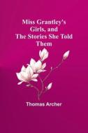 Miss Grantley's Girls, and the Stories She Told Them di Thomas Archer edito da Alpha Editions