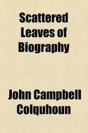 Scattered Leaves Of Biography di John Campbell Colquhoun edito da General Books Llc