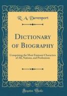 Dictionary of Biography: Comprising the Most Eminent Characters of All, Nations, and Professions (Classic Reprint) di R. a. Davenport edito da Forgotten Books