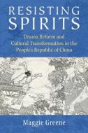 Resisting Spirits: Drama Reform and Cultural Transformation in the People's Republic of China di Maggie Greene edito da UNIV OF MICHIGAN PR